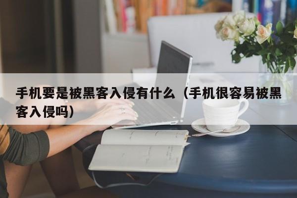 手机要是被黑客入侵有什么（手机很容易被黑客入侵吗）