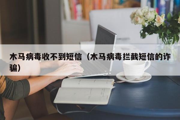 木马病毒收不到短信（木马病毒拦截短信的诈骗）