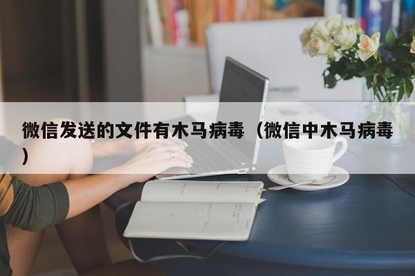 微信发送的文件有木马病毒（微信中木马病毒）