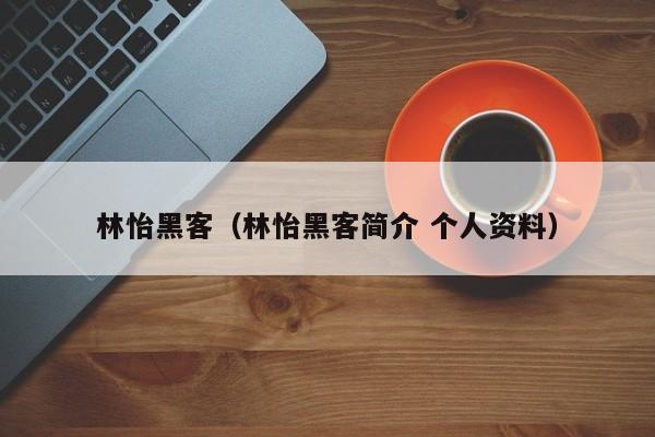 林怡黑客（林怡黑客简介 个人资料）