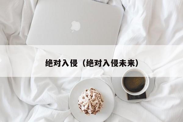 绝对入侵（绝对入侵未来）