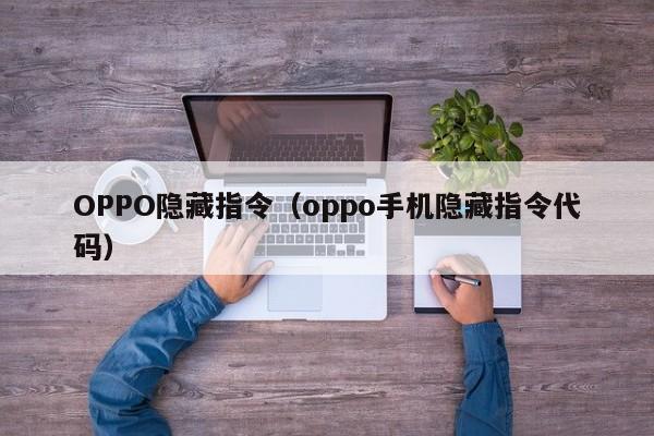 OPPO隐藏指令（oppo手机隐藏指令代码）