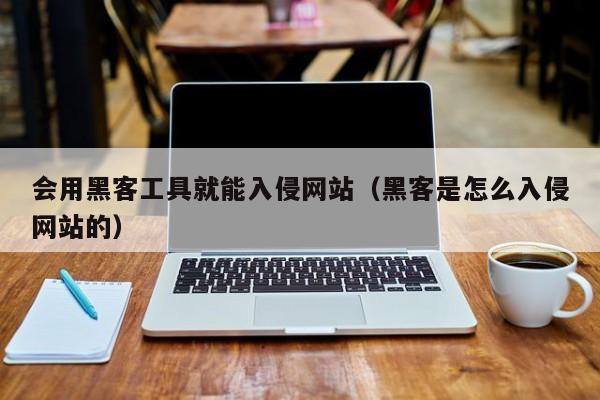 会用黑客工具就能入侵网站（黑客是怎么入侵网站的）