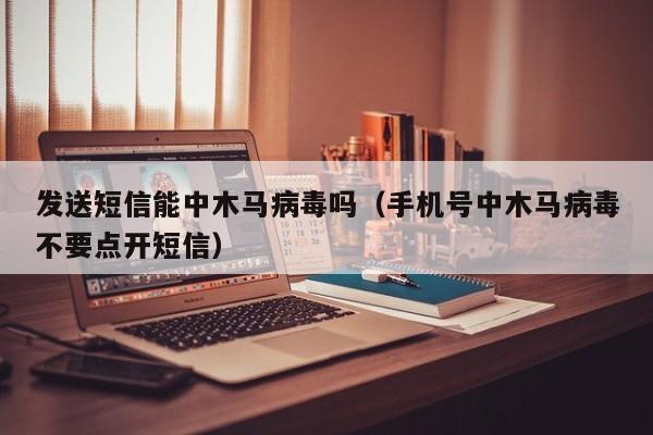 发送短信能中木马病毒吗（手机号中木马病毒不要点开短信）