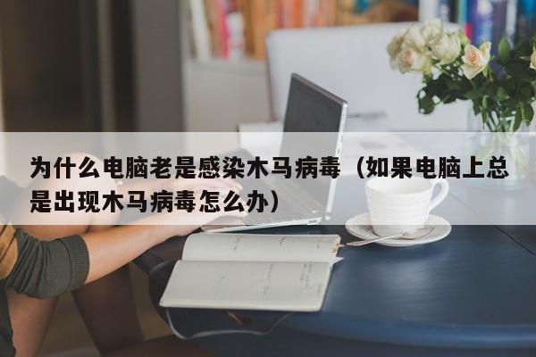 为什么电脑老是感染木马病毒（如果电脑上总是出现木马病毒怎么办）