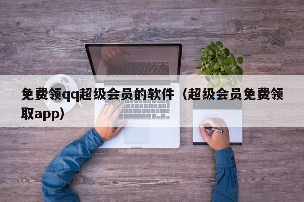 免费领qq超级会员的软件（超级会员免费领取app）