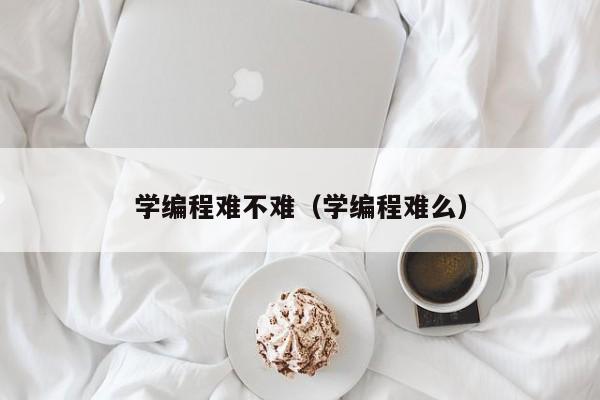 学编程难不难（学编程难么）