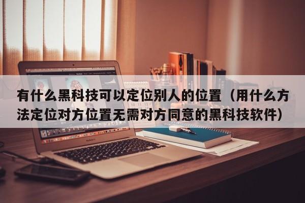 有什么黑科技可以定位别人的位置（用什么方法定位对方位置无需对方同意的黑科技软件）