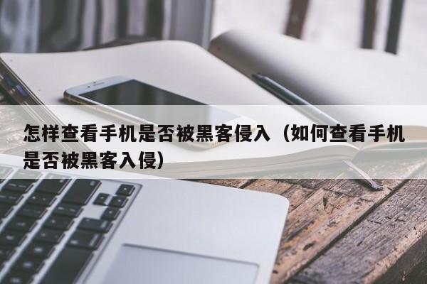 怎样查看手机是否被黑客侵入（如何查看手机是否被黑客入侵）