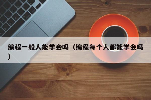 编程一般人能学会吗（编程每个人都能学会吗）