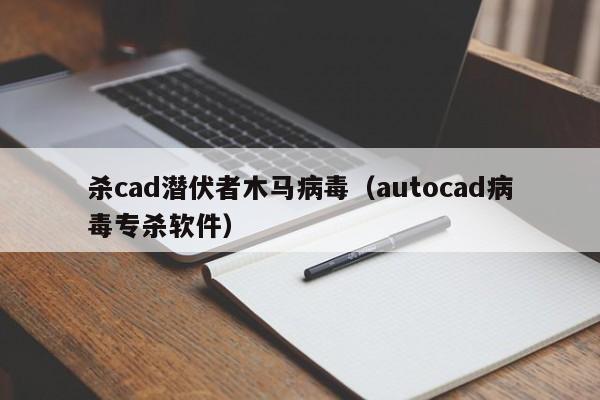 杀cad潜伏者木马病毒（autocad病毒专杀软件）