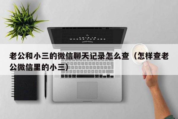 老公和小三的微信聊天记录怎么查（怎样查老公微信里的小三）