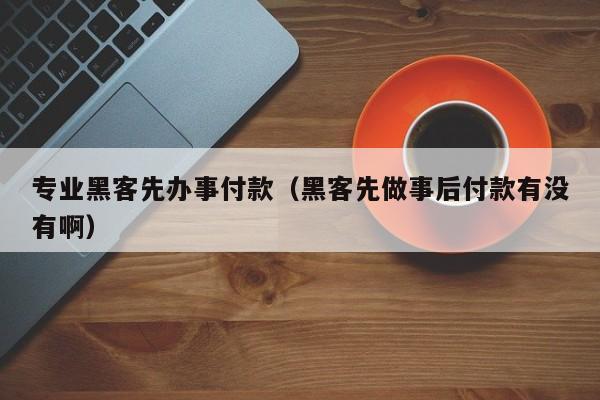 专业黑客先办事付款（黑客先做事后付款有没有啊）