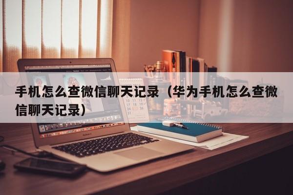 手机怎么查微信聊天记录（华为手机怎么查微信聊天记录）