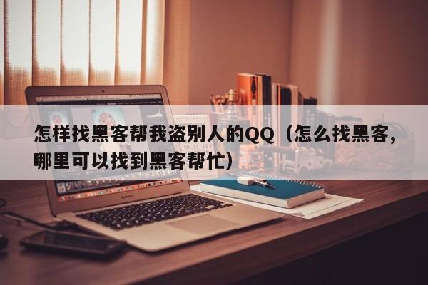 怎样找黑客帮我盗别人的QQ（怎么找黑客,哪里可以找到黑客帮忙）