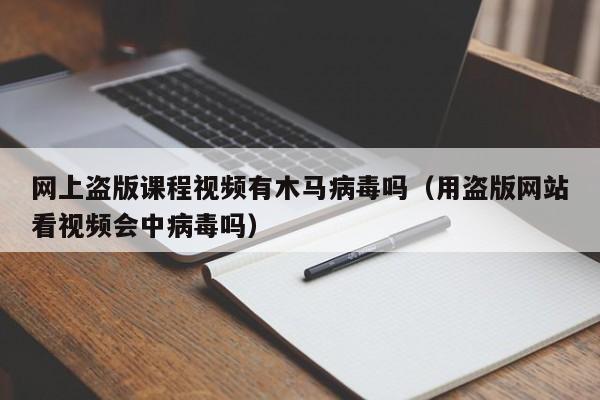 网上盗版课程视频有木马病毒吗（用盗版网站看视频会中病毒吗）