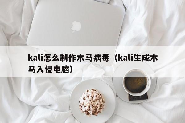 kali怎么制作木马病毒（kali生成木马入侵电脑）