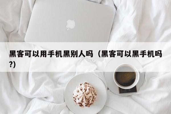 黑客可以用手机黑别人吗（黑客可以黑手机吗?）