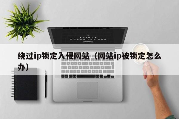 绕过ip锁定入侵网站（网站ip被锁定怎么办）