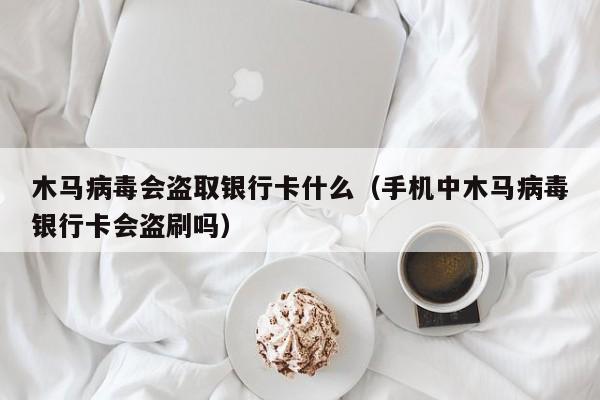 木马病毒会盗取银行卡什么（手机中木马病毒银行卡会盗刷吗）