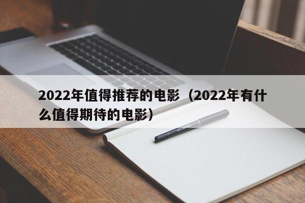 2022年值得推荐的电影（2022年有什么值得期待的电影）