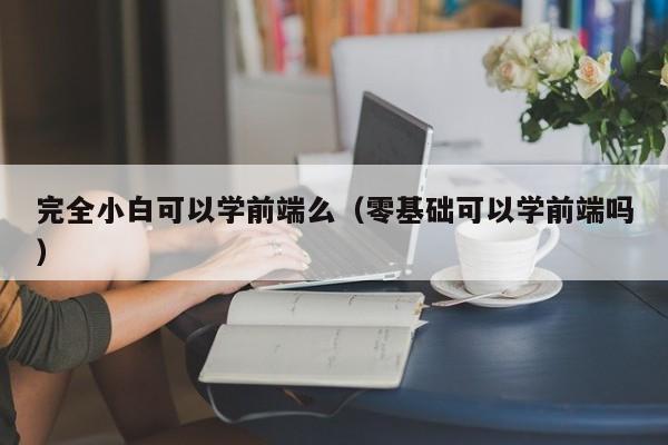 完全小白可以学前端么（零基础可以学前端吗）