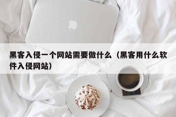 黑客入侵一个网站需要做什么（黑客用什么软件入侵网站）