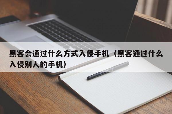 黑客会通过什么方式入侵手机（黑客通过什么入侵别人的手机）