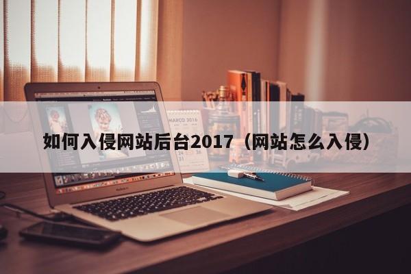 如何入侵网站后台2017（网站怎么入侵）