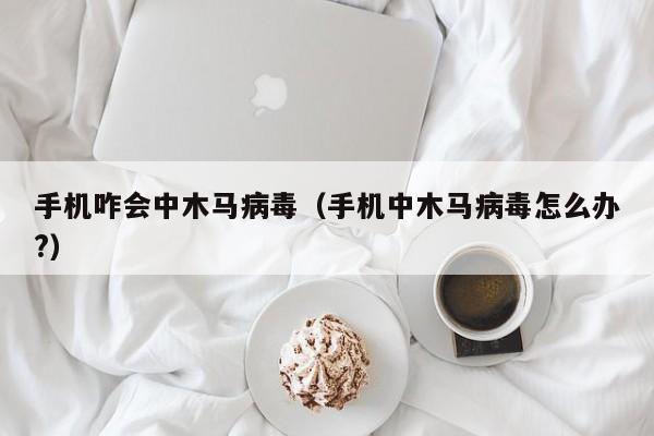 手机咋会中木马病毒（手机中木马病毒怎么办?）