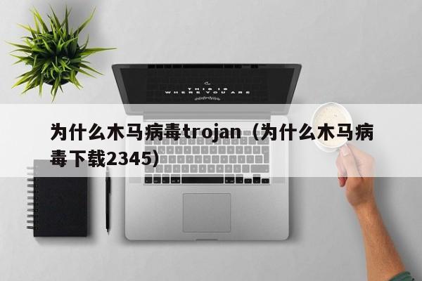 为什么木马病毒trojan（为什么木马病毒下载2345）