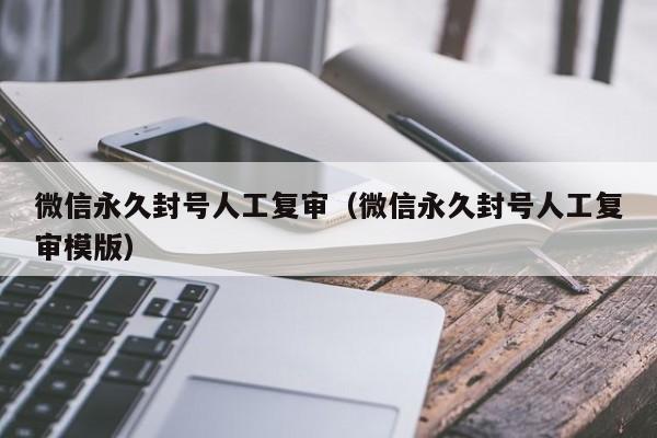 微信永久封号人工复审（微信永久封号人工复审模版）