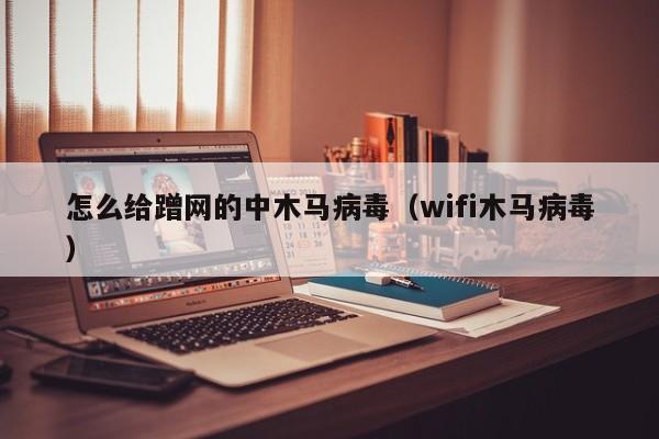 怎么给蹭网的中木马病毒（wifi木马病毒）