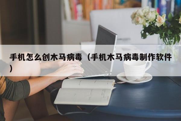 手机怎么创木马病毒（手机木马病毒制作软件）