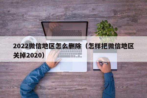 2022微信地区怎么删除（怎样把微信地区关掉2020）