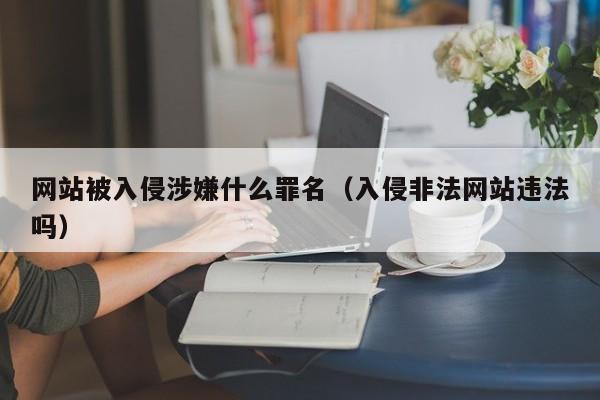 网站被入侵涉嫌什么罪名（入侵非法网站违法吗）