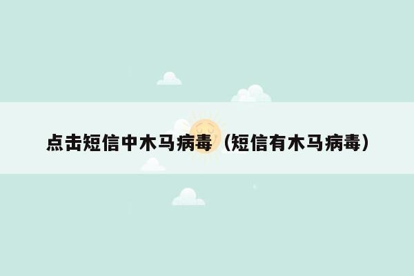 点击短信中木马病毒（短信有木马病毒）