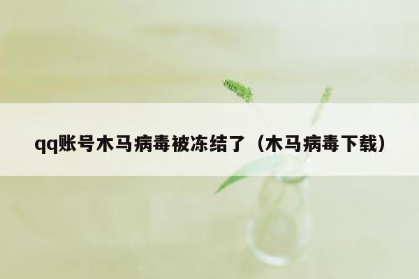 qq账号木马病毒被冻结了（木马病毒下载）