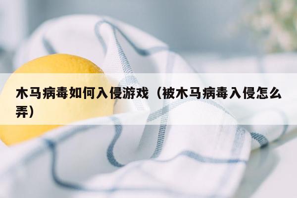 木马病毒如何入侵游戏（被木马病毒入侵怎么弄）