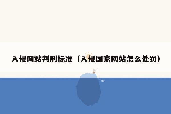 入侵网站判刑标准（入侵国家网站怎么处罚）