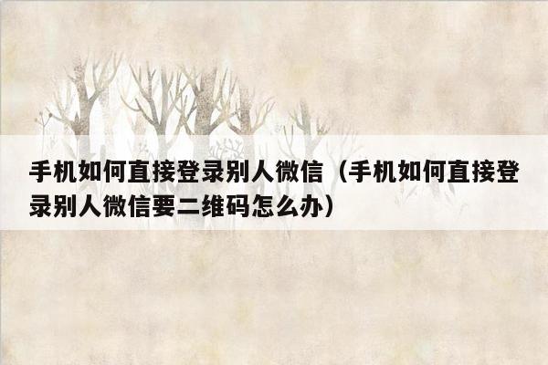 手机如何直接登录别人微信（手机如何直接登录别人微信要二维码怎么办）