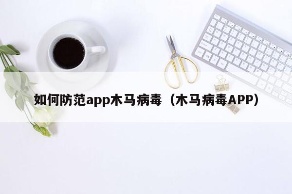 如何防范app木马病毒（木马病毒APP）