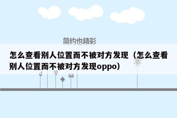 怎么查看别人位置而不被对方发现（怎么查看别人位置而不被对方发现oppo）