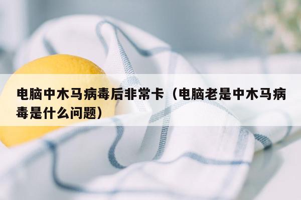 电脑中木马病毒后非常卡（电脑老是中木马病毒是什么问题）