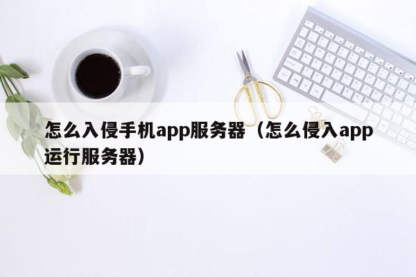 怎么入侵手机app服务器（怎么侵入app运行服务器）