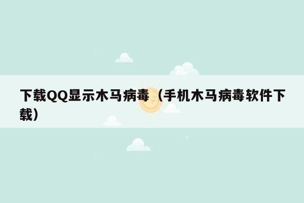 下载QQ显示木马病毒（手机木马病毒软件下载）