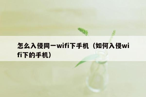 怎么入侵同一wifi下手机（如何入侵wifi下的手机）