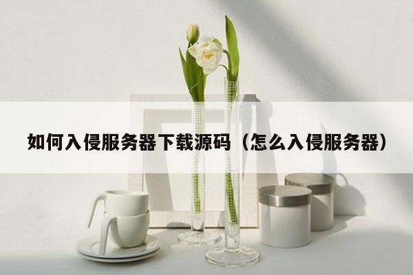 如何入侵服务器下载源码（怎么入侵服务器）