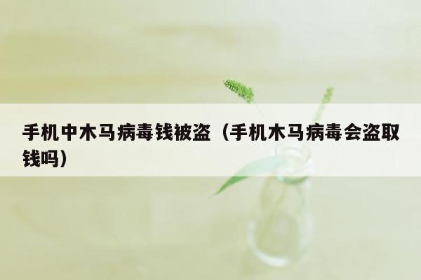 手机中木马病毒钱被盗（手机木马病毒会盗取钱吗）