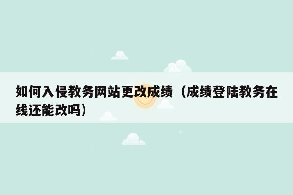 如何入侵教务网站更改成绩（成绩登陆教务在线还能改吗）